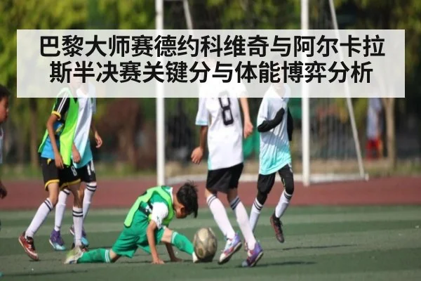 巴黎大师赛德约科维奇与阿尔卡拉斯半决赛关键分与体能博弈分析